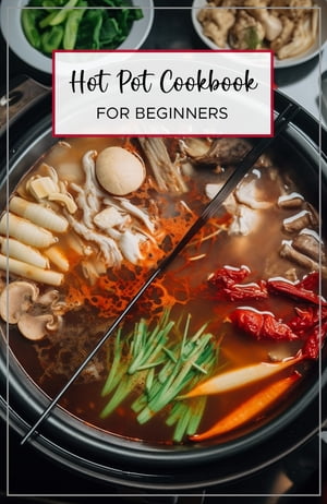 Hot Pot Cookbook for Beginners Guide for those who want to learn to make delicious hot pot dishes.【電子書籍】 Alerna J.