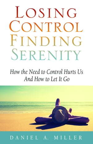 Losing Control, Finding Serenity: How the Need to Control Hurts Us and How to Let It Go