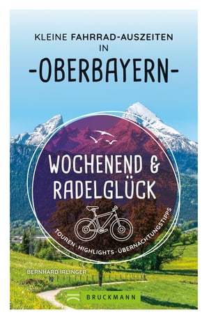 Wochenend und Radelgl?ck ? Kleine Fahrrad-Auszeiten in Oberbayern Touren, Highlights, ?bernachtungstipps