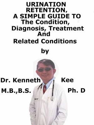 Urinary Retention, A Simple Guide To The Condition, Diagnosis, Treatment And Related Conditions【電子書籍】[ Kenneth Kee ]