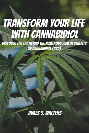 Transform Your Life With Cannabidiol! Discover The Truth And The Numerous Health Benefits OF Cannabidiol (CBD)