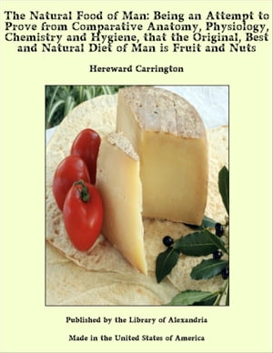 The Natural Food of Man: Being an Attempt to Prove from Comparative Anatomy, Physiology, Chemistry and Hygiene, that the Original, Best and Natural Diet of Man is Fruit and Nuts【電子書籍】 Hereward Carrington