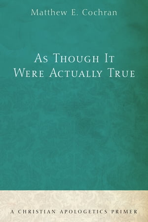 As Though It Were Actually True A Christian Apologetics Primer