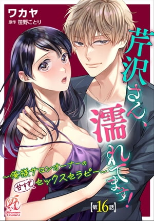 芹沢さん、濡れてます！　〜俺様サロンオーナーの甘すぎセックスセラピー〜【第16話】【電子書籍】[ ワカヤ ]