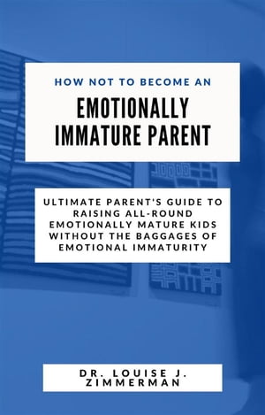 How Not to Become an Emotionally Immature Parent Ultimate Parent's Guide to Raising All-Round Emotionally Mature Kids without the Baggages of Emotional Immaturity