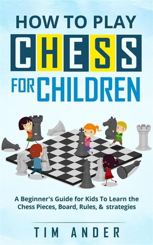 How to Play Chess for Children A Beginner's Guide for Kids To Learn the Chess Pieces, Board, Rules, & Strategy【電子書籍】[ Tim Ander ]