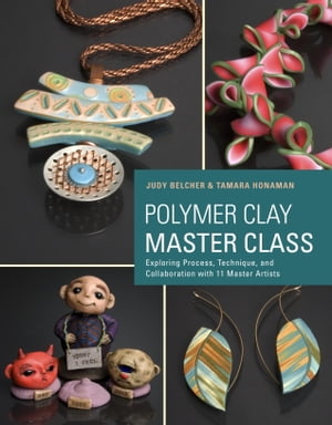 Polymer Clay Master Class Exploring Process, Technique, and Collaboration with 11 Master Artists【電子書籍】 Judy Belcher
