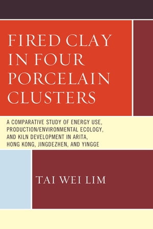 Fired Clay in Four Porcelain Clusters A Comparative Study of Energy Use, Production/Environmental Ecology, and Kiln Development in Arita, Hong Kong, Jingdezhen, and Yingge