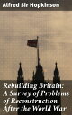 Rebuilding Britain: A Survey of Problems of Reconstruction After the World War C...