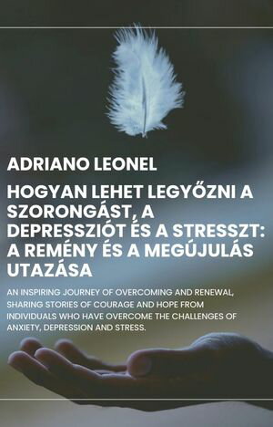 Hogyan lehet legyőzni a szorongást, a depressziót és a stresszt: A remény és a megújulás utazása