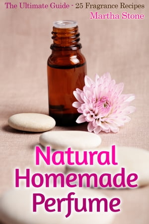 Natural Homemade Perfume: The Ultimate Guide - 25 Fragrance Recipes【電子書籍】[ Martha Stone ]