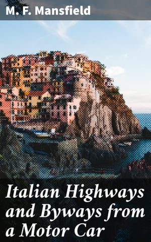 Italian Highways and Byways from a Motor Car【電子書籍】 M. F. Mansfield