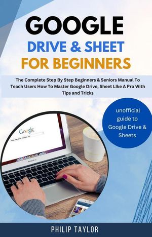 Google Drive & Sheet For Beginners : The Complete Step By Step Beginners & Seniors Manual to Teach Users How To Master Google Drive, Sheet Like A Pro With Tips And Tricks【電子書籍】[ Philip Taylor ]