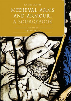 Medieval Arms and Armour: A Sourcebook. Volume III: 1450-1500