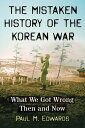 The Mistaken History of the Korean War What We Got Wrong Then and Now【電子書籍】 Paul M. Edwards