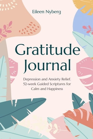 Gratitude Journal : Depression and Anxiety Relief, 52-Week Guided Scriptures for Calm and Happiness.【電子書籍】 Eileen Nyberg