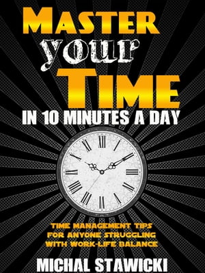 Master Your Time in 10 Minutes a Day: Time Management Tips for Anyone Struggling with Work ? Life Balance How to Change Your Life in 10 Minutes a Day, #4【電子書籍】[ Michal Stawicki ]