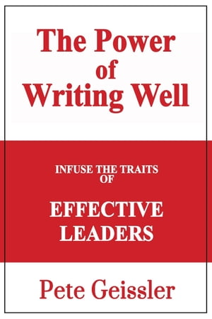 Infuse the Traits of Effective Leaders: The Power of Writing Well【電子書籍】[ Pete Geissler ]