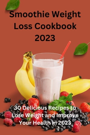 Smoothie Weight Loss Cookbook 2023 30 Delicious Recipes to Lose Weight and Improve Your Health i..