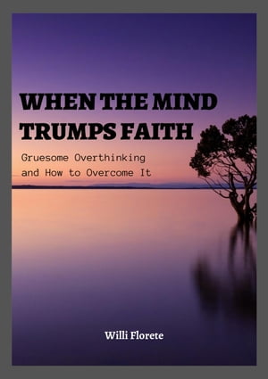When the Mind Trumps Faith: Gruesome Overthinking and How to Overcome It【電子書籍】 Willi Florete