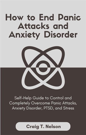 How to End Panic Attacks and Anxiety Disorder Self-Help Guide to Control and Completely Overcome Panic Attacks, Anxiety Disorder, PTSD, and Stress【電子書籍】[ Craig T. Nelson ]