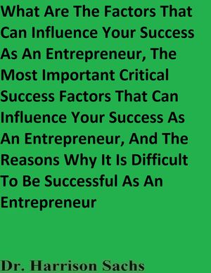 What Are The Factors That Can Influence Your Success As An Entrepreneur, The Most Important Critical Success Factors That Can Influence Your Success As An Entrepreneur, And The Reasons Why It Is Difficult To Be Successful As An EntreprenŻҽҡ