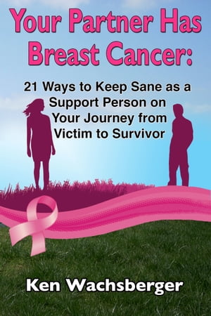 Your Partner Has Breast Cancer: 21 Ways to Keep Sane as a Support Person on Your Journey from Victim to Survivor