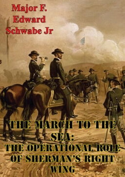 The March To The Sea: The Operational Role Of Sherman’s Right Wing【電子書籍】[ Major F. Edward Schwabe Jr. U.S. Army ]