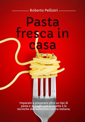 Pasta Fresca in Casa: Imparate a Preparare Oltre 40 Tipi di Pasta e 35 Sughi con le Ricette e le Tecniche dell'Autentica Cucina Italiana