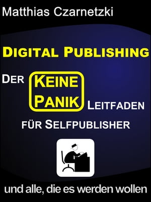 Digital Publishing: Der "KEINE PANIK" Leitfaden für Selfpublisher und alle, die es werden wollen.