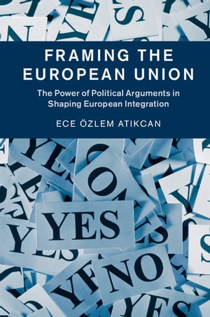 Framing the European Union The Power of Political Arguments in Shaping European Integration【電子書籍】[ Ece ?zlem Atikcan ]