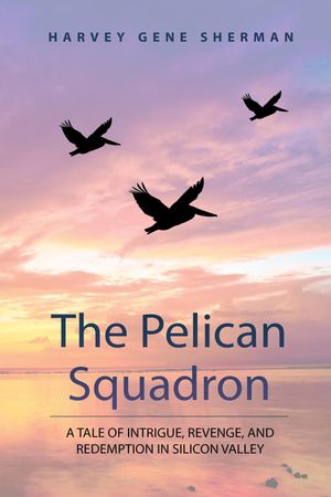 The Pelican Squadron A Tale Of Intrigue, Revenge, and Redemption In Silicon Valley【電子書籍】[ Harvey g Sherman ]