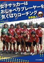 女子サッカーはおしゃべりプレーヤーを気くばりコーチング【電子書籍】 長島猛人