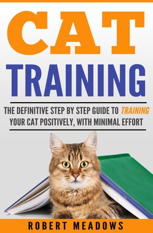 Cat Training: The Definitive Step By Step Guide to Training Your Cat Positively, With Minimal Effort【電子書籍】[ Robert Meadows ]