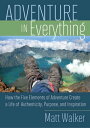 Adventure In Everything How the Five Elements of Adventure Create a Life of Authenticity, Purpose, and Inspiration【電子書籍】 Matt Walker