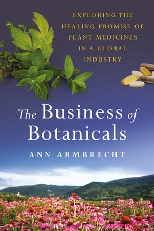 The Business of Botanicals Exploring the Healing Promise of Plant Medicines in a Global Industry【電子書籍】[ Ann Armbrecht ]