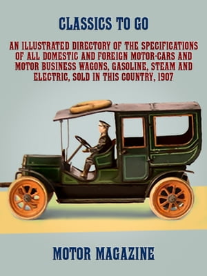 An Illustrated Directory of the Specifications of All Domestic and Foreign Motor-cars and Motor Business Wagons, Gasoline, Steam and Electric, Sold in this Country, 1907