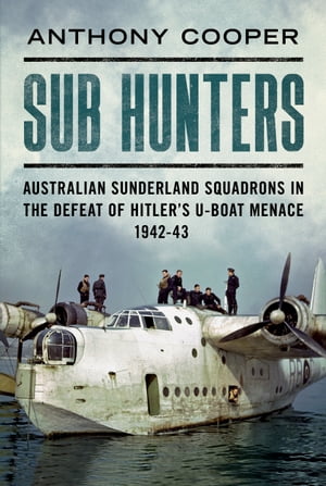 Sub Hunters Australian SunderlandSquadrons in the Defeat of Hitler's U-boat Menace 1942-43