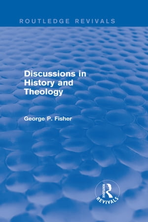 Discussions in History and Theology (Routledge Revivals)【電子書籍】 George P. Fisher