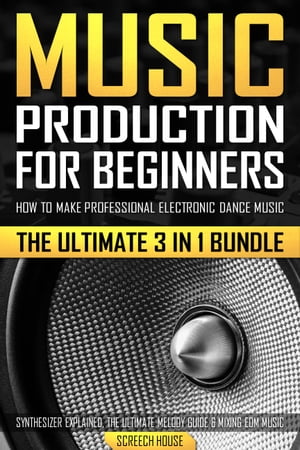 Music Production for Beginners How to Make Professional Electronic Dance Music, The Ultimate 3 in 1 Bundle for Producers (Synthesizer Explained, The Ultimate Melody Guide & Mixing EDM Music)【電子書籍】[ Screech House ]