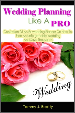 Wedding Planning Like A Pro: Confession Of An Ex-wedding Planner On How To Plan An Unforgettable Wedding And Save Thousands