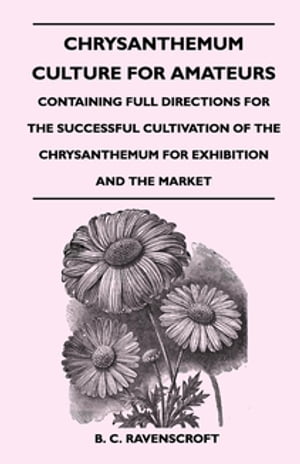 Chrysanthemum Culture For Amateurs: Containing Full Directions For the Successful Cultivation of the Chrysanthemum For Exhibition and the MarketŻҽҡ[ B. C. Ravenscroft ]