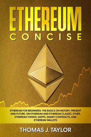 Ethereum Concise: Ethereum for Beginners: The Basics on History, Present and Future, on Ethereum and Ethereum Classic, Ether, Ethereum Tokens, DApps, Smart Contracts, and Ethereum Wallets