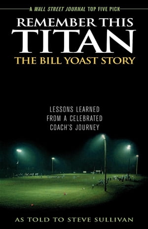 Remember This Titan: The Bill Yoast Story Lessons Learned from a Celebrated Coach's Journey As Told to Steve Sullivan【電子書籍】[ Steve Sullivan ]