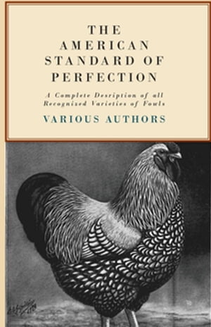 The American Standard of Perfection - A Complete Description of all Recognized Varieties of Fowls