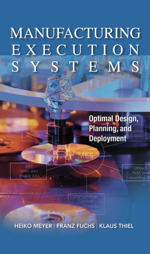 Manufacturing Execution Systems (MES): Optimal Design, Planning, and Deployment【電子書籍】 Franz Fuchs