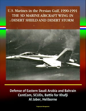 The 3rd Marine Aircraft Wing in Desert Shield and Desert Storm: U.S. Marines in the Persian Gulf, 1990-1991 - Defense of Eastern Saudi Arabia and Bahrain, CentCom, SCUDs, Khafji, Al Jaber, Heliborne