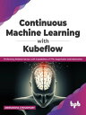 Continuous Machine Learning with Kubeflow: Performing Reliable MLOps with Capabilities of TFX, Sagemaker and Kubernetes (English Edition)【電子書籍】 Aniruddha Choudhury