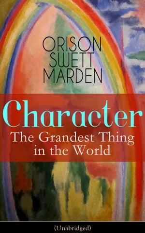 Character: The Grandest Thing in the World (Unabridged) From the Renowned Author of Inspirational Works like How to Get what You Want, Prosperity and How to Get It, The Miracles of Right Thought, Self-Investment and Masterful Personality【電子書籍】