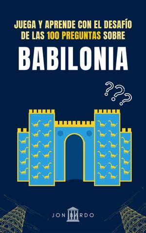 JUEGA Y APRENDE CON EL DESAF?O DE LAS 100 PREGUNTAS SOBRE BABILONIA Librojuego con cuestiones y tres posibles respuestas para disfrutar aprendiendo de la historia de Mesopotamia